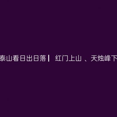 哪一年，秋末初冬游泰山 ▏我在泰山看日出日落 ▏红门上山 、天烛峰下山 ▏徒步泰山两日游实用攻略 ▏